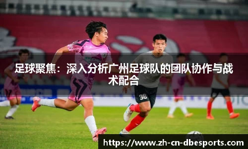 足球聚焦：深入分析广州足球队的团队协作与战术配合
