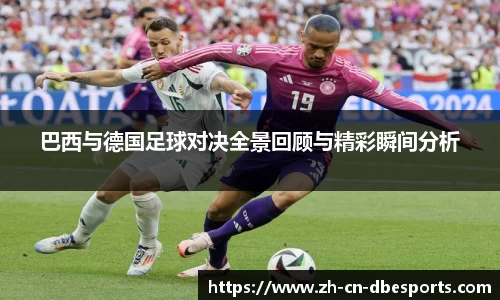 巴西与德国足球对决全景回顾与精彩瞬间分析